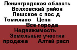 Ленинградская область Волховский район Пашское с/пос д. Томилино › Цена ­ 40 000 000 - Все города Недвижимость » Земельные участки продажа   . Алтай респ.